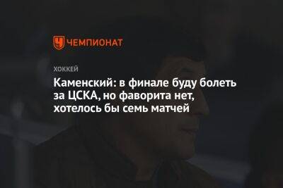 Каменский: в финале буду болеть за ЦСКА, но фаворита нет, хотелось бы семь матчей