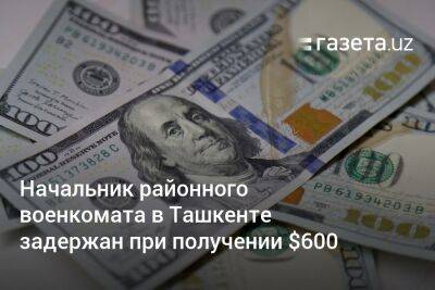 Начальник районного военкомата в Ташкенте задержан при получении $600