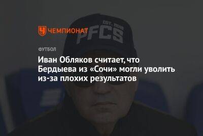 Иван Обляков считает, что Бердыева из «Сочи» могли уволить из-за плохих результатов