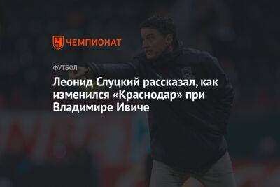 Леонид Слуцкий рассказал, как изменился «Краснодар» при Владимире Ивиче