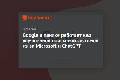 Google в панике работает над улучшенной поисковой системой из-за Microsoft и ChatGPT