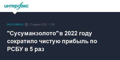 "Сусуманзолото" в 2022 году сократило чистую прибыль по РСБУ в 5 раз