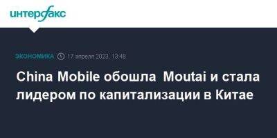 China Mobile обошла Moutai и стала лидером по капитализации в Китае