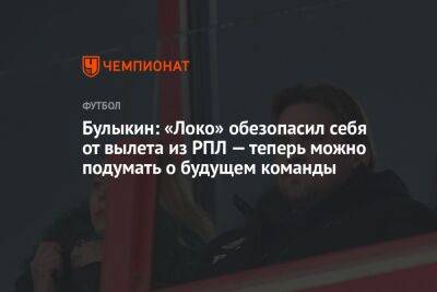 Булыкин: «Локо» обезопасил себя от вылета из РПЛ — теперь можно подумать о будущем команды