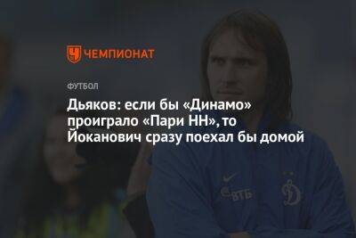 Дьяков: если бы «Динамо» проиграло «Пари НН», то Йоканович сразу поехал бы домой