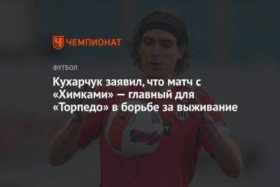 Кухарчук заявил, что матч с «Химками» — главный для «Торпедо» в борьбе за выживание