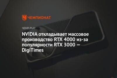 NVIDIA откладывает массовое производство RTX 4000 из-за популярности RTX 3000 — DigiTimes