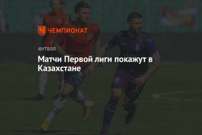 Матчи Первой лиги покажут в Казахстане