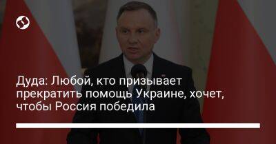 Дуда: Любой, кто призывает прекратить помощь Украине, хочет, чтобы Россия победила