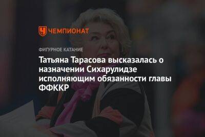 Татьяна Тарасова высказалась о назначении Сихарулидзе исполняющим обязанности главы ФФККР
