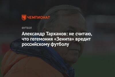 Александр Тарханов: не считаю, что гегемония «Зенита» вредит российскому футболу