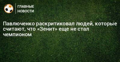 Павлюченко раскритиковал людей, которые считают, что «Зенит» еще не стал чемпионом