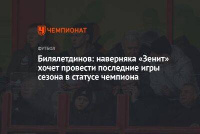 Билялетдинов: наверняка «Зенит» хочет провести последние игры сезона в статусе чемпиона