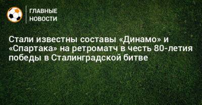 Стали известны составы «Динамо» и «Спартака» на ретроматч в честь 80-летия победы в Сталинградской битве