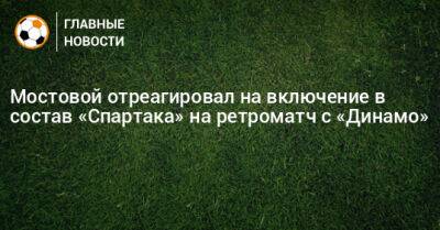 Мостовой отреагировал на включение в состав «Спартака» на ретроматч с «Динамо»