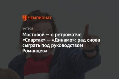 Мостовой — о ретроматче «Спартак» — «Динамо»: рад снова сыграть под руководством Романцева