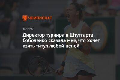 Директор турнира в Штутгарте: Соболенко сказала мне, что хочет взять титул любой ценой
