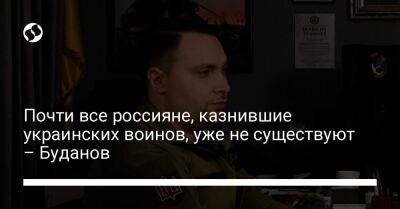 Почти все россияне, казнившие украинских воинов, уже не существуют – Буданов