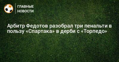 Арбитр Федотов разобрал три пенальти в пользу «Спартака» в дерби с «Торпедо»
