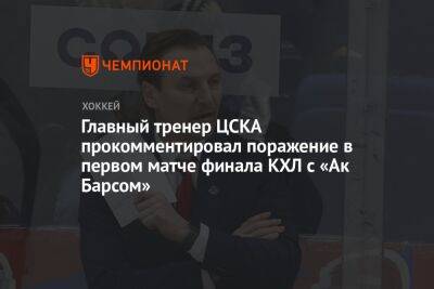 Главный тренер ЦСКА прокомментировал поражение в первом матче финала КХЛ с «Ак Барсом»