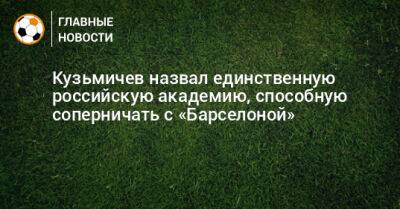 Кузьмичев назвал единственную российскую академию, способную соперничать с «Барселоной»
