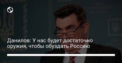 Данилов: У нас будет достаточно оружия, чтобы обуздать Россию