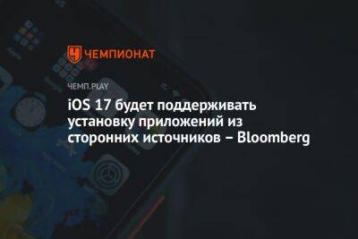 iOS 17 будет поддерживать установку приложений из сторонних источников – Bloomberg