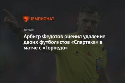 Арбитр Федотов оценил удаление двоих футболистов «Спартака» в матче с «Торпедо»