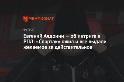 Евгений Алдонин — об интриге в РПЛ: «Спартак» ожил и все выдали желаемое за действительное
