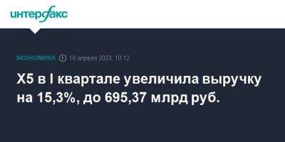 Х5 в I квартале увеличила выручку на 15,3%, до 695,37 млрд руб.
