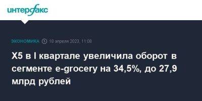 Х5 в I квартале увеличила оборот в сегменте e-grocery на 34,5%, до 27,9 млрд рублей