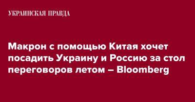Макрон с помощью Китая хочет посадить Украину и Россию за стол переговоров летом – Bloomberg