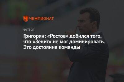 Григорян: «Ростов» добился того, что «Зенит» не мог доминировать. Это достояние команды
