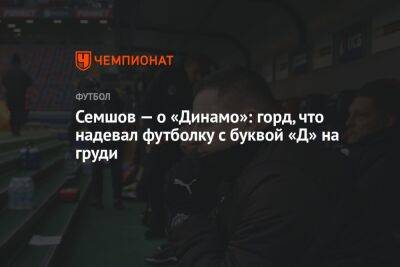 Семшов — о «Динамо»: горд, что надевал футболку с буквой «Д» на груди