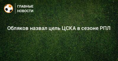 Обляков назвал цель ЦСКА в сезоне РПЛ