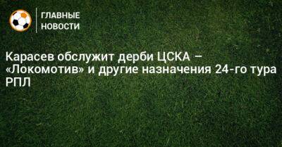 Карасев обслужит дерби ЦСКА – «Локомотив» и другие назначения 24-го тура РПЛ