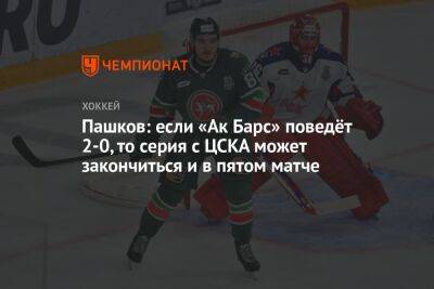 Пашков: если «Ак Барс» поведёт 2-0, то серия с ЦСКА может закончиться и в пятом матче
