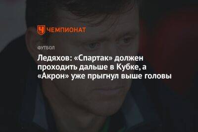Ледяхов: «Спартак» должен проходить дальше в Кубке, а «Акрон» уже прыгнул выше головы