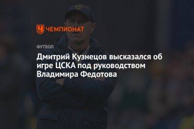 Дмитрий Кузнецов высказался об игре ЦСКА под руководством Владимира Федотова