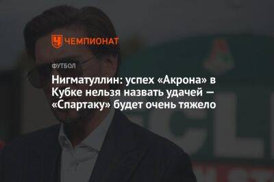 Нигматуллин: успех «Акрона» в Кубке нельзя назвать удачей — «Спартаку» будет очень тяжело