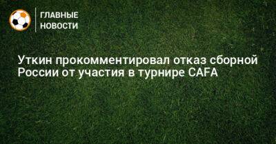 Уткин прокомментировал отказ сборной России от участия в турнире CAFA