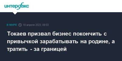 Токаев призвал бизнес покончить с привычкой зарабатывать на родине, а тратить - за границей
