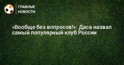 «Вообще без вопросов!»: Даса назвал самый популярный клуб России