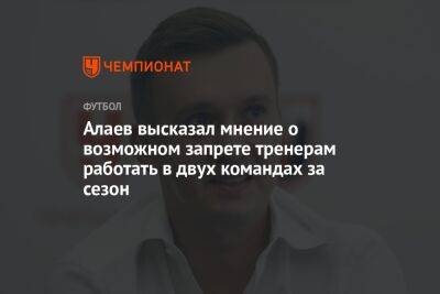 Алаев высказал мнение о возможном запрете тренерам работать в двух командах за сезон