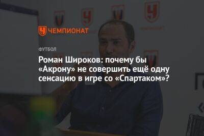 Роман Широков: почему бы «Акрону» не совершить ещё одну сенсацию в игре со «Спартаком»?