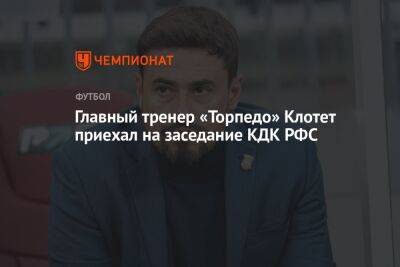 Главный тренер «Торпедо» Клотет приехал на заседание КДК РФС