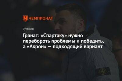 Владимир Гранат - Антон Иванов - Гранат: «Спартаку» нужно перебороть проблемы и победить, а «Акрон» — подходящий вариант - championat.com - Россия - Жигулевск