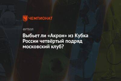 Выбьет ли «Акрон» из Кубка России четвёртый подряд московский клуб?