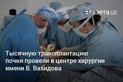 Тысячную трансплантацию почки провели в центре хирургии имени В. Вахидова