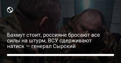 Бахмут стоит, россияне бросают все силы на штурм, ВСУ сдерживают натиск — генерал Сырский